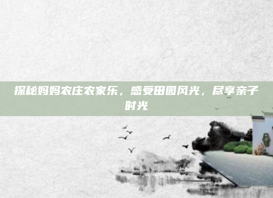 探秘妈妈农庄农家乐,感受田园风光,尽享亲子时光