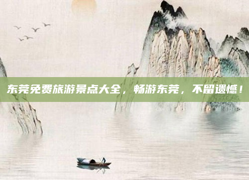 东莞免费旅游景点大全,畅游东莞,不留遗憾!