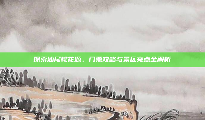 探索汕尾桃花源,门票攻略与景区亮点全解析