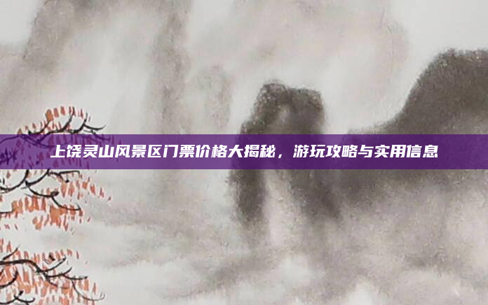 上饶灵山风景区门票价格大揭秘,游玩攻略与实用信息