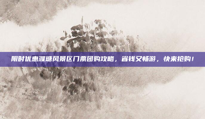 限时优惠濮塘风景区门票团购攻略,省钱又畅游,快来抢购!