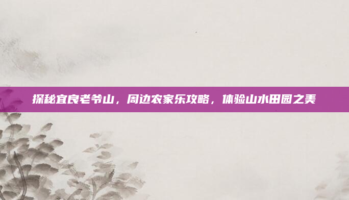 探秘宜良老爷山,周边农家乐攻略,体验山水田园之美