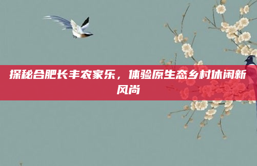 探秘合肥长丰农家乐,体验原生态乡村休闲新风尚