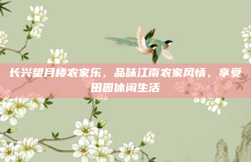 长兴望月楼农家乐,品味江南农家风情,享受田园休闲生活