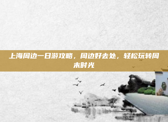 上海周边一日游攻略，周边好去处，轻松玩转周末时光