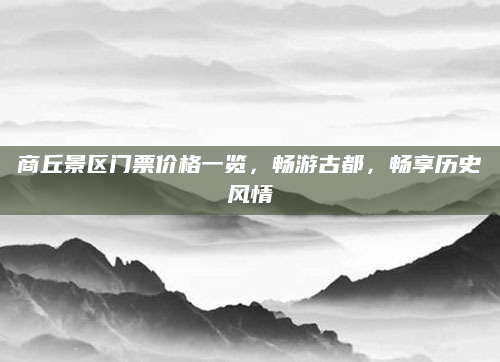 商丘景区门票价格一览,畅游古都,畅享历史风情