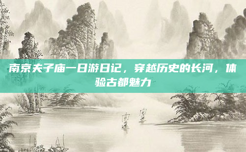 南京夫子庙一日游日记，穿越历史的长河，体验古都魅力