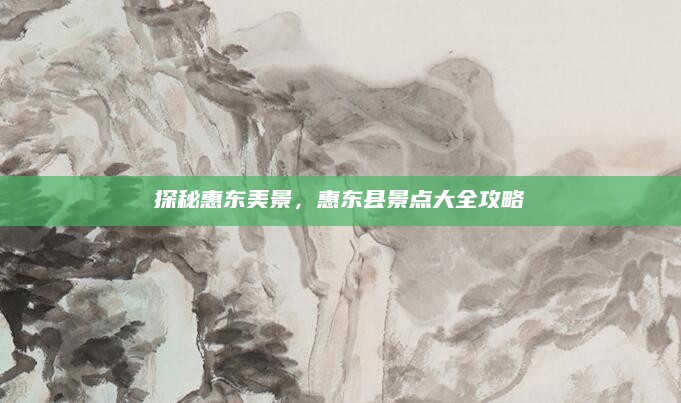 探秘惠东美景,惠东县景点大全攻略