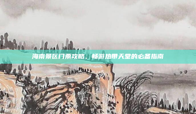 海南景区门票攻略，畅游热带天堂的必备指南