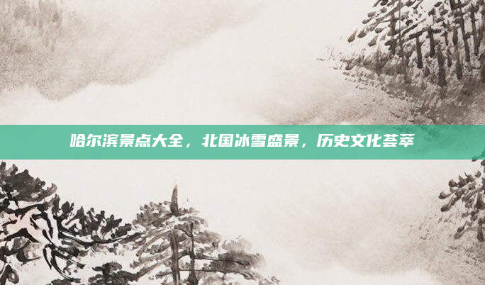 哈尔滨景点大全,北国冰雪盛景,历史文化荟萃