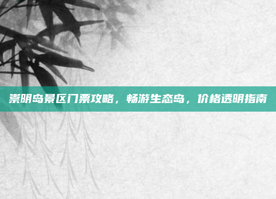 崇明岛景区门票攻略,畅游生态岛,价格透明指南