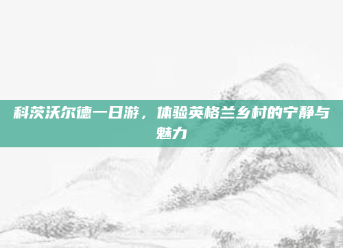 科茨沃尔德一日游，体验英格兰乡村的宁静与魅力