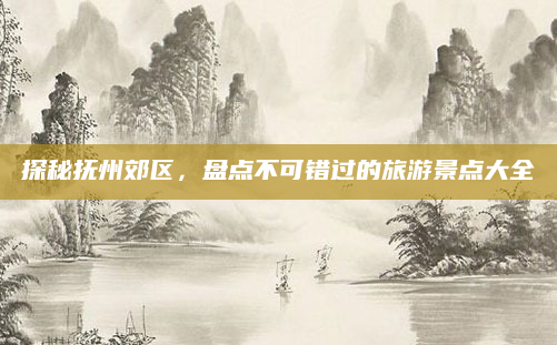 探秘抚州郊区,盘点不可错过的旅游景点大全
