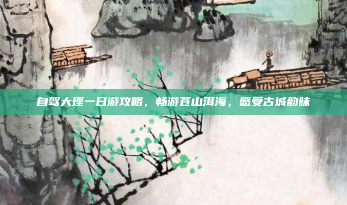 自驾大理一日游攻略,畅游苍山洱海,感受古城韵味