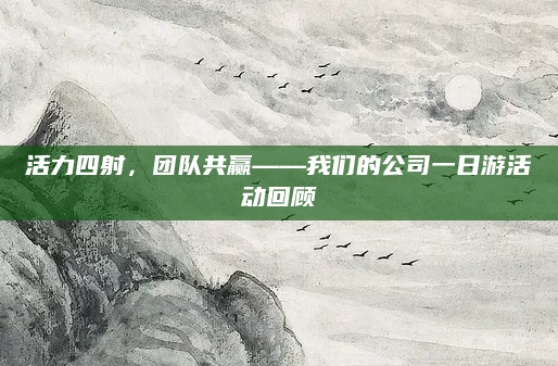 活力四射,团队共赢——我们的公司一日游活动回顾