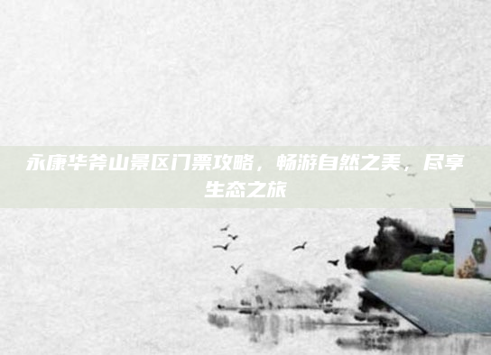 永康华斧山景区门票攻略，畅游自然之美，尽享生态之旅