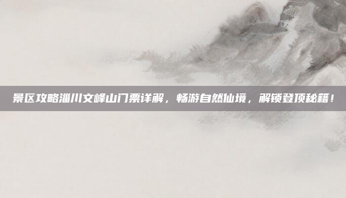 景区攻略淄川文峰山门票详解,畅游自然仙境,解锁登顶秘籍!