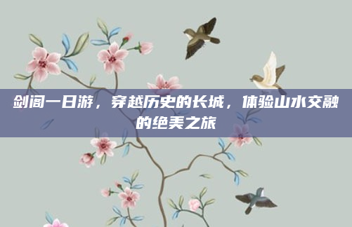 剑阁一日游,穿越历史的长城,体验山水交融的绝美之旅
