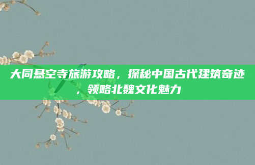 大同悬空寺旅游攻略,探秘中国古代建筑奇迹,领略北魏文化魅力