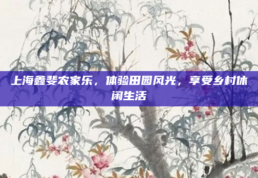上海鑫斐农家乐,体验田园风光,享受乡村休闲生活