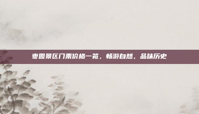 枣园景区门票价格一览,畅游自然,品味历史