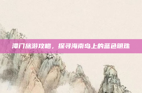 潭门旅游攻略,探寻海南岛上的蓝色明珠
