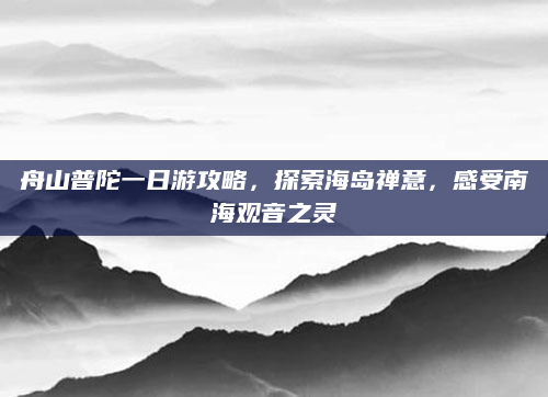 舟山普陀一日游攻略,探索海岛禅意,感受南海观音之灵