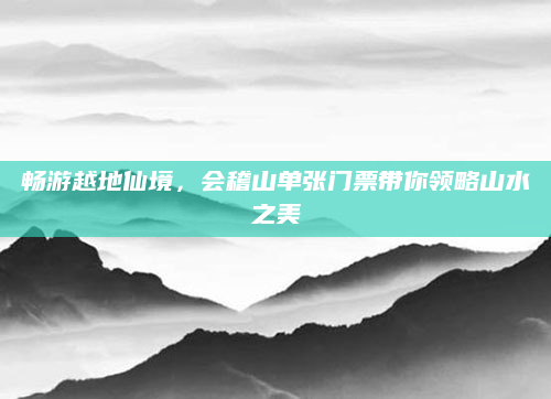 畅游越地仙境,会稽山单张门票带你领略山水之美