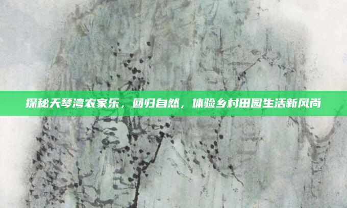 探秘天琴湾农家乐,回归自然,体验乡村田园生活新风尚