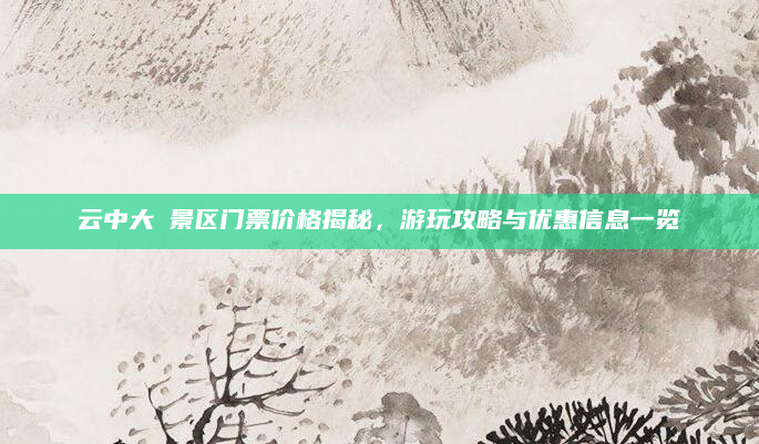 云中大漈景区门票价格揭秘,游玩攻略与优惠信息一览
