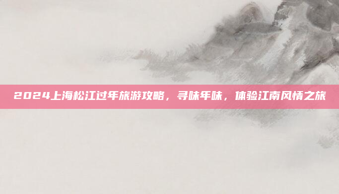 2024上海松江过年旅游攻略,寻味年味,体验江南风情之旅