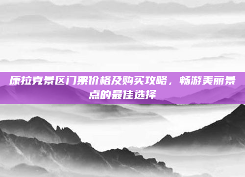 康拉克景区门票价格及购买攻略,畅游美丽景点的最佳选择