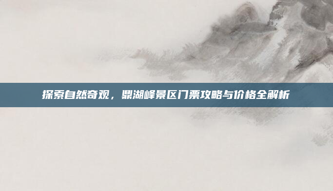 探索自然奇观,鼎湖峰景区门票攻略与价格全解析