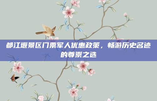 都江堰景区门票军人优惠政策,畅游历史名迹的尊崇之选