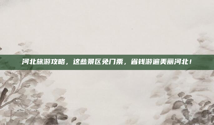 河北旅游攻略,这些景区免门票,省钱游遍美丽河北!