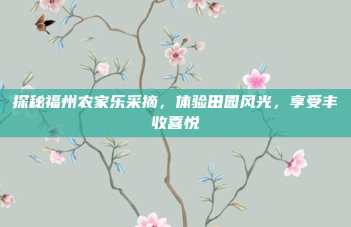 探秘福州农家乐采摘,体验田园风光,享受丰收喜悦