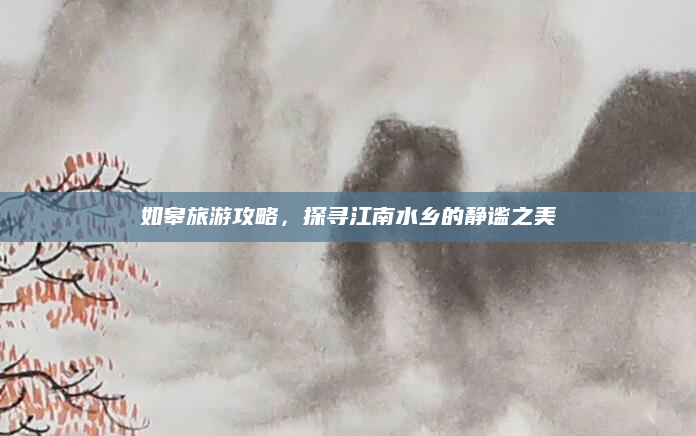 如皋旅游攻略,探寻江南水乡的静谧之美