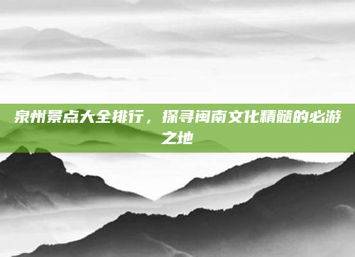 泉州景点大全排行，探寻闽南文化精髓的必游之地