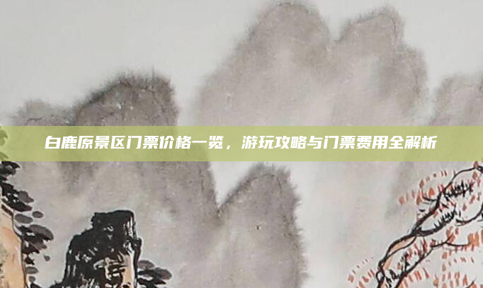 白鹿原景区门票价格一览，游玩攻略与门票费用全解析