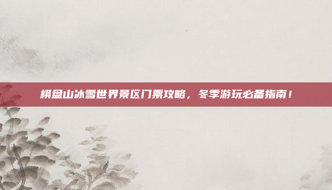 棋盘山冰雪世界景区门票攻略,冬季游玩必备指南!