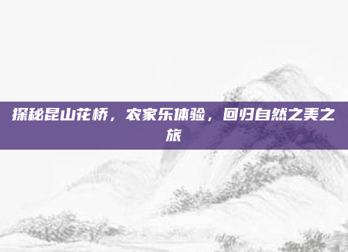 探秘昆山花桥,农家乐体验,回归自然之美之旅