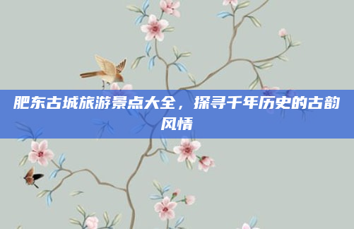 肥东古城旅游景点大全,探寻千年历史的古韵风情