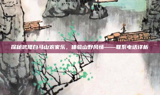 探秘武隆白马山农家乐，体验山野风情——联系电话详析