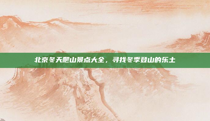 北京冬天爬山景点大全，寻找冬季登山的乐土