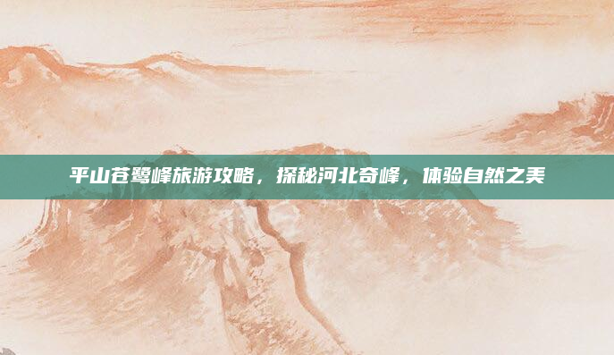 平山苍鹭峰旅游攻略,探秘河北奇峰,体验自然之美