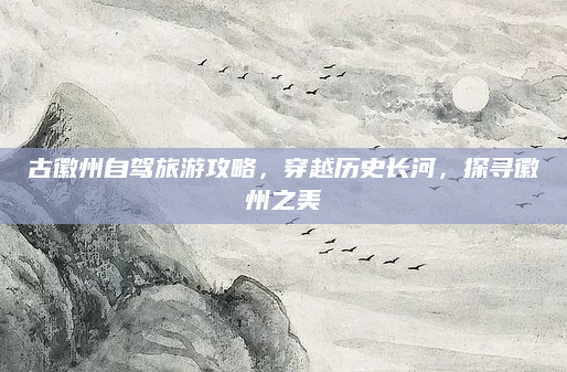 古徽州自驾旅游攻略，穿越历史长河，探寻徽州之美