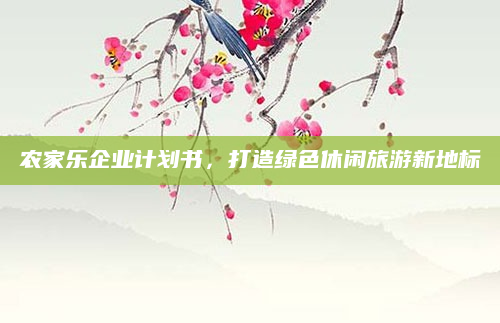 农家乐企业计划书，打造绿色休闲旅游新地标