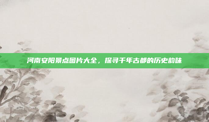 河南安阳景点图片大全,探寻千年古都的历史韵味
