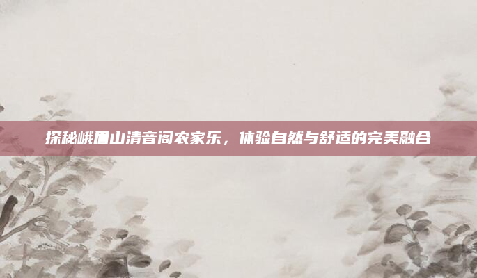 探秘峨眉山清音阁农家乐,体验自然与舒适的完美融合