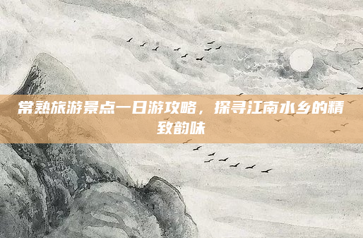 常熟旅游景点一日游攻略，探寻江南水乡的精致韵味